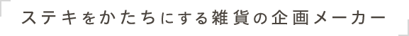 ステキをかたちにする雑貨の企画メーカー